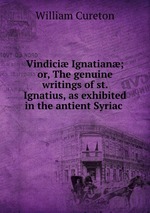 Vindici Ignatian; or, The genuine writings of st. Ignatius, as exhibited in the antient Syriac