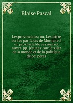 Les provinciales; ou, Les lettre ecrites par Louis de Montalte  un provincial de ses amis et aux rr. pp. jsuites: sur le sujet de la monde et de la politique de ces pres