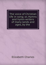 The voice of Christian life in song; or, Hymns and hymn-writers of many lands and ages, by the
