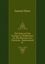 The Voice of One Crying in a Wilderness: Or, The Business of a Christian . Represented in