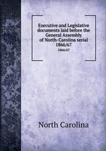 Executive and Legislative documents laid before the General Assembly of North-Carolina serial. 1866/67