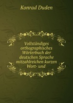 Vollstndiges orthographisches Wrterbuch der deutschen Sprache mitzahlreichen kurzen Wort- und