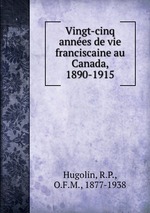 Vingt-cinq annes de vie franciscaine au Canada, 1890-1915