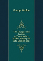 The Voyages and Cruises of Commodore Walker, During the Late Spanish and
