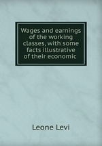 Wages and earnings of the working classes, with some facts illustrative of their economic