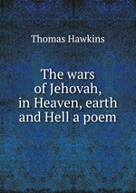 The wars of Jehovah, in Heaven, earth and Hell a poem