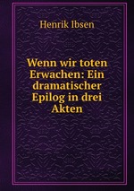 Wenn wir toten Erwachen: Ein dramatischer Epilog in drei Akten