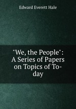 "We, the People": A Series of Papers on Topics of To-day