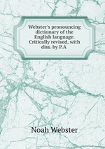 Webster`s pronouncing dictionary of the English language. Critically revised, with diss. by P.A