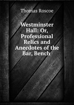 Westminster Hall: Or, Professional Relics and Anecdotes of the Bar, Bench