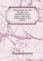 Westward Ho Or, The Voyages and Adventures of Sir Amyas Leigh, Knt., of Burrough, in the County