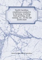 North Carolina; conditions conducive to farming, trucking, fruit growing, stock raising, etc., in the old north state