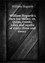 William Hogarth`s own Joe Miller; or, Quips, cranks, jokes and squibs of every clime and every