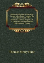 Rgion aurifre de la Nouvelle-Ecosse microforme : rapport du Dr. T. Sterry Hunt, F.R.S., address  Sir W. E. Logan, F.R.S., Directeur de l`Exploration gologique du Canada