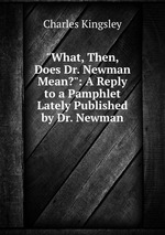 "What, Then, Does Dr. Newman Mean?": A Reply to a Pamphlet Lately Published by Dr. Newman