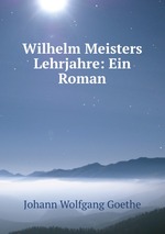 Wilhelm Meisters Lehrjahre: Ein Roman