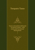 Tasso`s Jerusalem delivered : an heroic poem ; with notes and occasional illustrations. 1