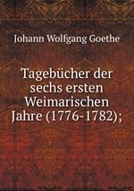 Tagebcher der sechs ersten Weimarischen Jahre (1776-1782);
