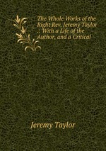 The Whole Works of the Right Rev. Jeremy Taylor .: With a Life of the Author, and a Critical