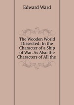 The Wooden World Dissected: In the Character of a Ship of War. As Also the Characters of All the