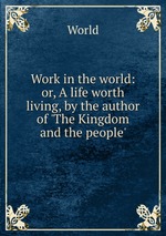 Work in the world: or, A life worth living, by the author of `The Kingdom and the people`