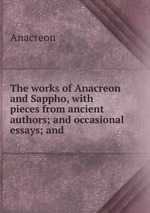 The works of Anacreon and Sappho, with pieces from ancient authors; and occasional essays; and