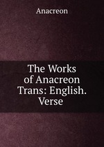 The Works of Anacreon Trans: English. Verse
