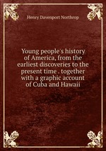 Young people`s history of America, from the earliest discoveries to the present time . together with a graphic account of Cuba and Hawaii