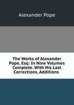 The Works of Alexander Pope, Esq: In Nine Volumes Complete. With His Last Corrections, Additions