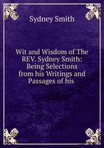 Wit and Wisdom of The REV. Sydney Smith: Being Selections from his Writings and Passages of his