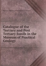 Catalogue of the Tertiary and Post Tertiary fossils in the Museum of Practical Geology