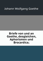 Briefe von und an Goethe, desgleichen, Aphorismen und Brocardica;
