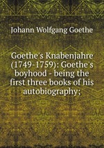 Goethe`s Knabenjahre (1749-1759): Goethe`s boyhood - being the first three books of his autobiography;