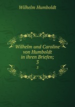 Wilhelm und Caroline von Humboldt in ihren Briefen;. 3