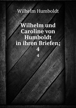 Wilhelm und Caroline von Humboldt in ihren Briefen;. 4