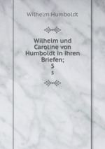 Wilhelm und Caroline von Humboldt in ihren Briefen;. 5