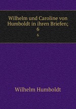 Wilhelm und Caroline von Humboldt in ihren Briefen;. 6