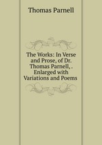The Works: In Verse and Prose, of Dr. Thomas Parnell, . Enlarged with Variations and Poems