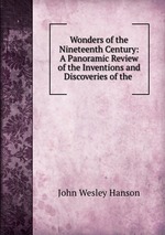 Wonders of the Nineteenth Century: A Panoramic Review of the Inventions and Discoveries of the