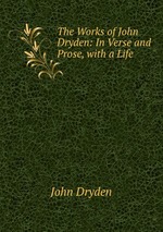 The Works of John Dryden: In Verse and Prose, with a Life