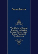 The Works of Soame Jenyns .: Including Several Pieces Never Before Published. To which are