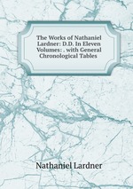 The Works of Nathaniel Lardner: D.D. In Eleven Volumes: . with General Chronological Tables