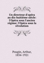 Un directeur d`opra au dix-huitime sicle: l`Opra sous l`ancien rgime; l`Opra sous la rvolution