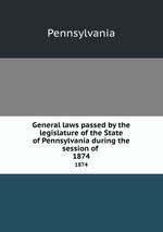 General laws passed by the legislature of the State of Pennsylvania during the session of . 1874