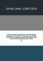 The trve travels, adventvres and obervations of Captaine Iohn Smith, in Europe, Asia, Africke, and America : beginning about the yeere 1593, and continued to this present 1629. v.1