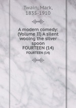 A modern comedy: (Volume II) A silent wooing the silver spoon. FOURTEEN (14)