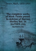 The complete works of Mark Twain pseud. In defense of Harriet Shelley Vol. 16. SixTEEN (16)