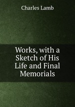 Works, with a Sketch of His Life and Final Memorials