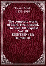 The complete works of Mark Twain pseud. The $30,000 bequest Vol. 18. EIGHTEEN (18)