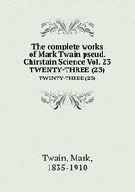 The complete works of Mark Twain pseud. Chirstain Science Vol. 23. TWENTY-THREE (23)
